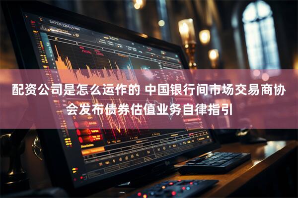 配资公司是怎么运作的 中国银行间市场交易商协会发布债券估值业务自律指引