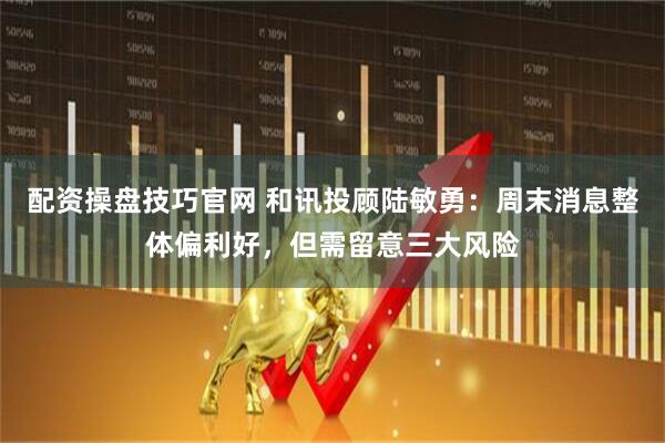 配资操盘技巧官网 和讯投顾陆敏勇：周末消息整体偏利好，但需留意三大风险