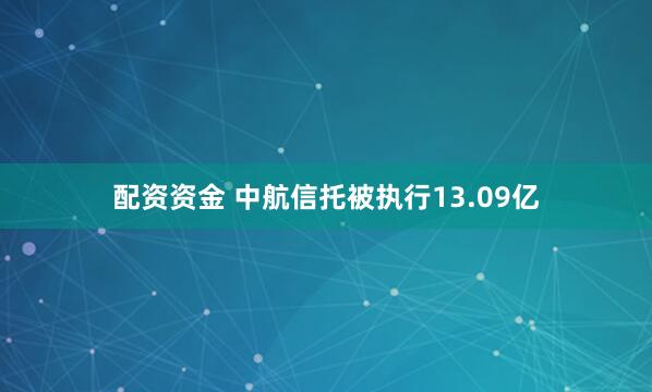 配资资金 中航信托被执行13.09亿