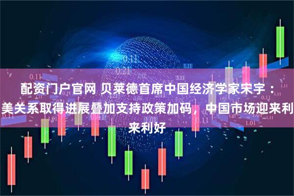 配资门户官网 贝莱德首席中国经济学家宋宇 ：中美关系取得进展叠加支持政策加码，中国市场迎来利好