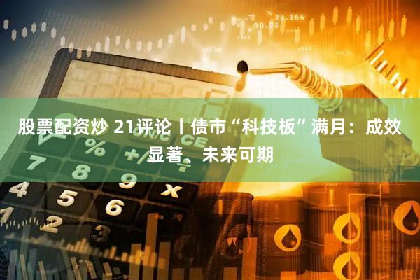 股票配资炒 21评论丨债市“科技板”满月：成效显著、未来可期