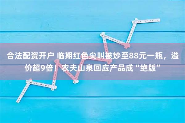 合法配资开户 临期红色尖叫被炒至88元一瓶，溢价超9倍！农夫山泉回应产品成“绝版”
