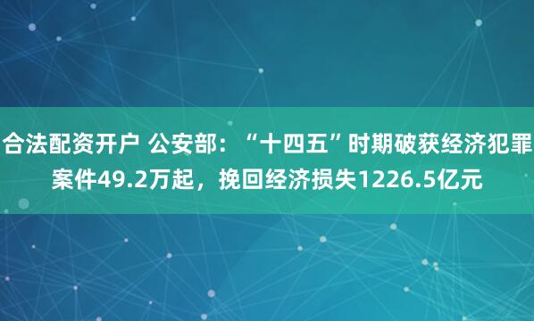 合法配资开户 公安部：“十四五”时期破获经济犯罪案件49.2万起，挽回经济损失1226.5亿元