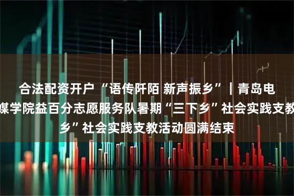 合法配资开户 “语传阡陌 新声振乡”｜青岛电影学院新闻传媒学院益百分志愿服务队暑期“三下乡”社会实践支教活动圆满结束