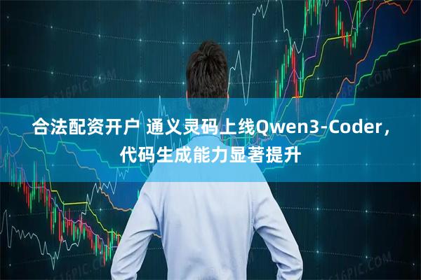 合法配资开户 通义灵码上线Qwen3-Coder，代码生成能力显著提升