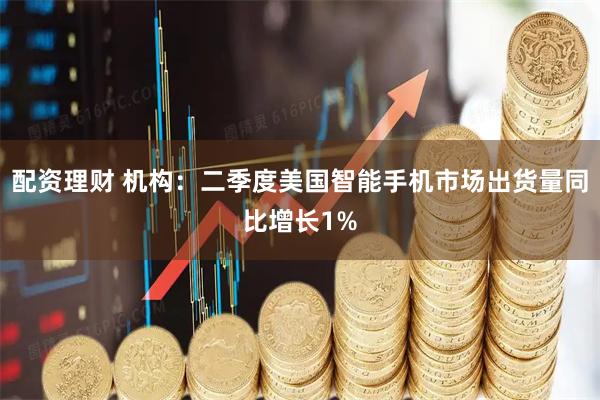 配资理财 机构：二季度美国智能手机市场出货量同比增长1%