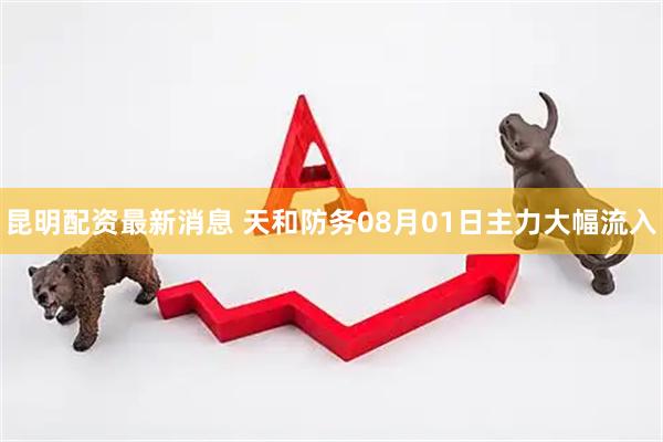 昆明配资最新消息 天和防务08月01日主力大幅流入