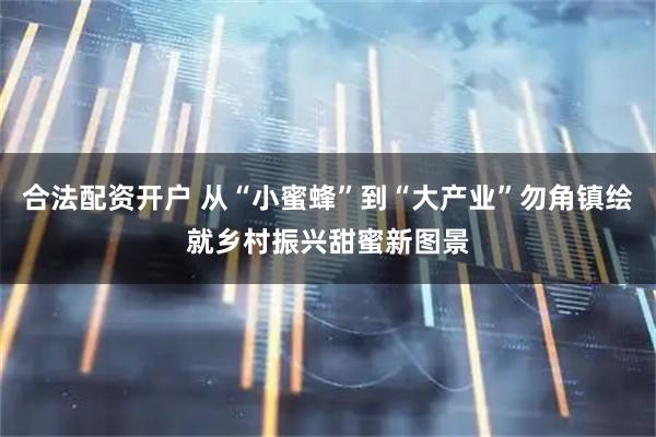 合法配资开户 从“小蜜蜂”到“大产业”勿角镇绘就乡村振兴甜蜜新图景