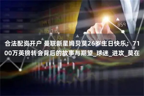 合法配资开户 曼联新星姆贝莫26岁生日快乐：7100万英镑转会背后的故事与期望_球迷_进攻_莫在