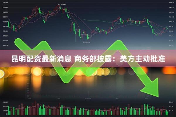 昆明配资最新消息 商务部披露：美方主动批准