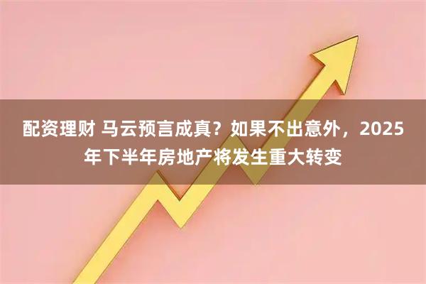配资理财 马云预言成真？如果不出意外，2025年下半年房地产将发生重大转变